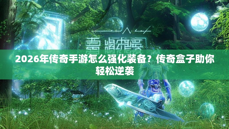 2026年传奇手游怎么强化装备？传奇盒子助你轻松逆袭