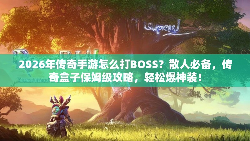 2026年传奇手游怎么打BOSS？散人必备，传奇盒子保姆级攻略，轻松爆神装！