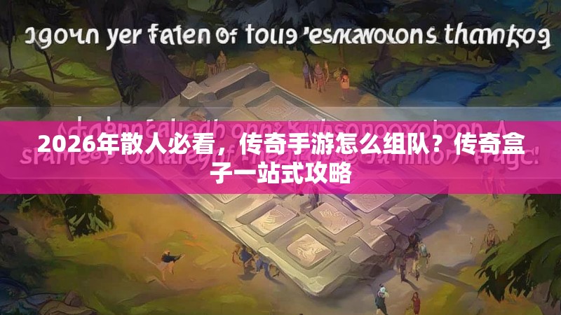 2026年散人必看，传奇手游怎么组队？传奇盒子一站式攻略