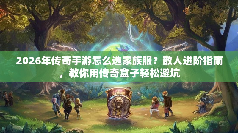 2026年传奇手游怎么选家族服？散人进阶指南，教你用传奇盒子轻松避坑