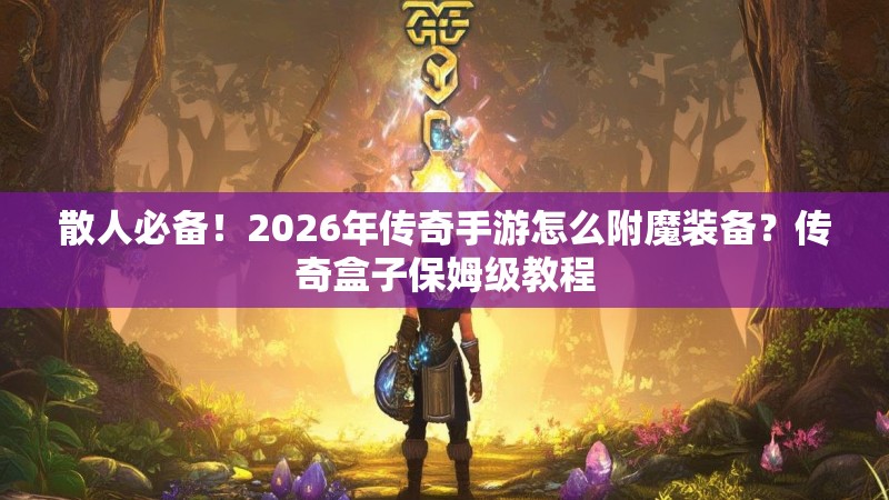 散人必备！2026年传奇手游怎么附魔装备？传奇盒子保姆级教程