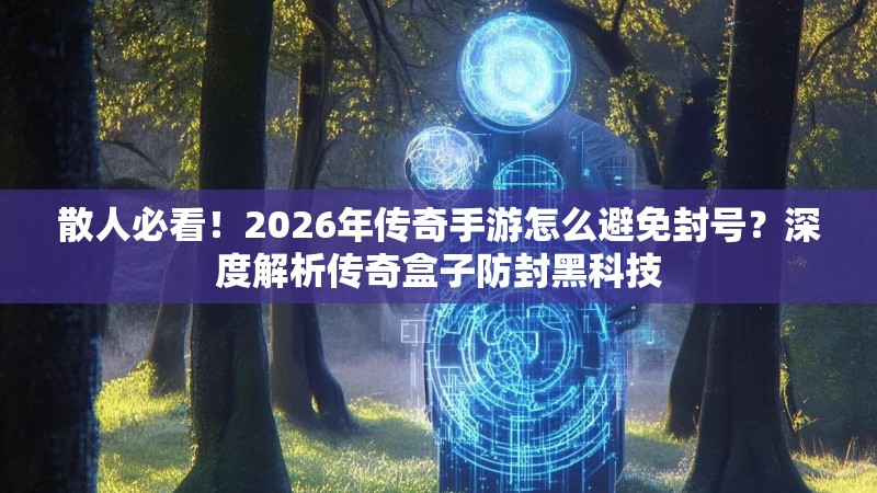 散人必看！2026年传奇手游怎么避免封号？深度解析传奇盒子防封黑科技