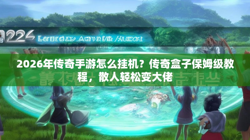 2026年传奇手游怎么挂机？传奇盒子保姆级教程，散人轻松变大佬