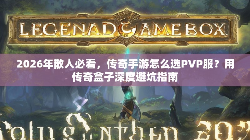 2026年散人必看，传奇手游怎么选PVP服？用传奇盒子深度避坑指南