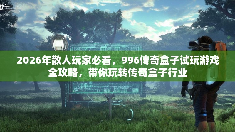 2026年散人玩家必看，996传奇盒子试玩游戏全攻略，带你玩转传奇盒子行业