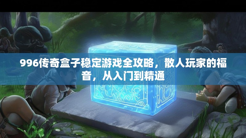 996传奇盒子稳定游戏全攻略，散人玩家的福音，从入门到精通
