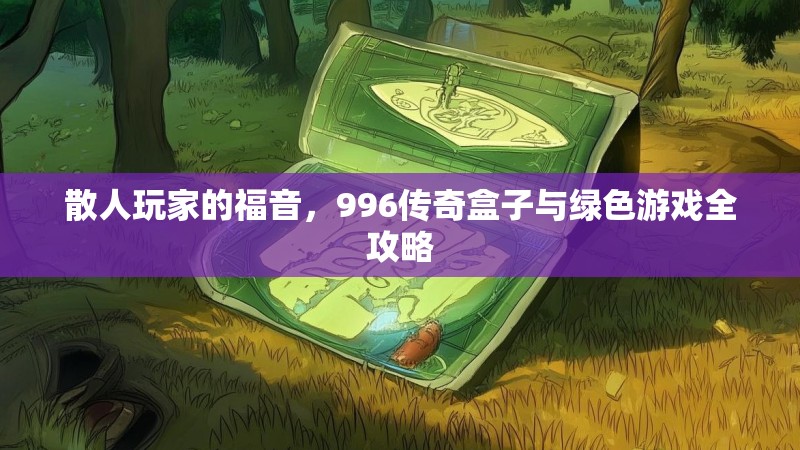 散人玩家的福音，996传奇盒子与绿色游戏全攻略