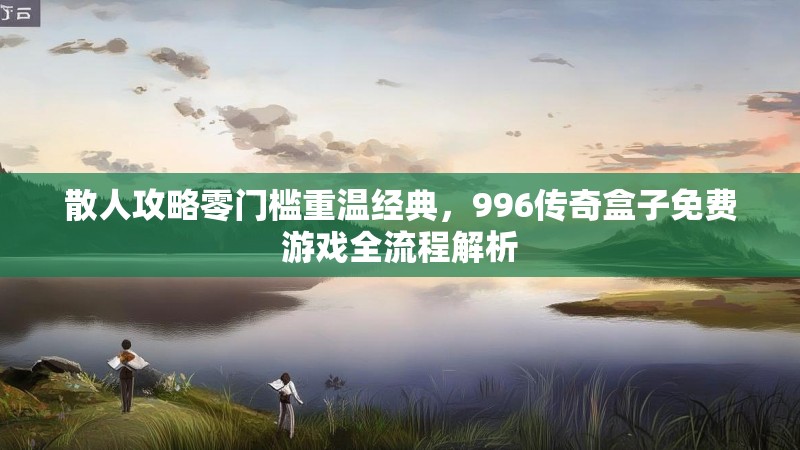 散人攻略零门槛重温经典，996传奇盒子免费游戏全流程解析