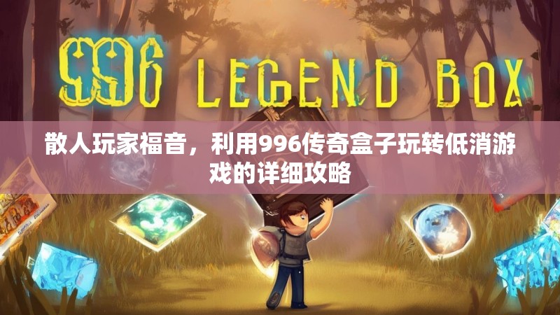 散人玩家福音，利用996传奇盒子玩转低消游戏的详细攻略
