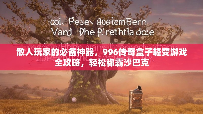 散人玩家的必备神器，996传奇盒子轻变游戏全攻略，轻松称霸沙巴克