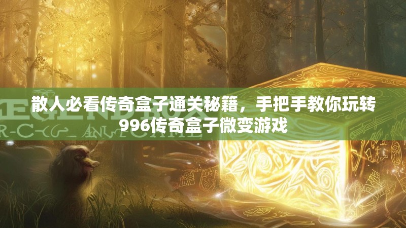 散人必看传奇盒子通关秘籍，手把手教你玩转996传奇盒子微变游戏