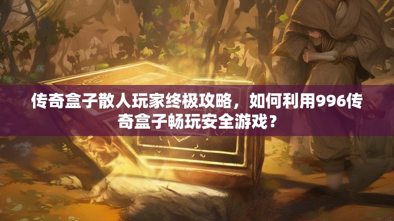 传奇盒子散人玩家终极攻略，如何利用996传奇盒子畅玩安全游戏？