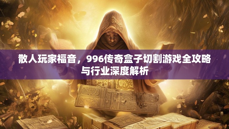 散人玩家福音，996传奇盒子切割游戏全攻略与行业深度解析
