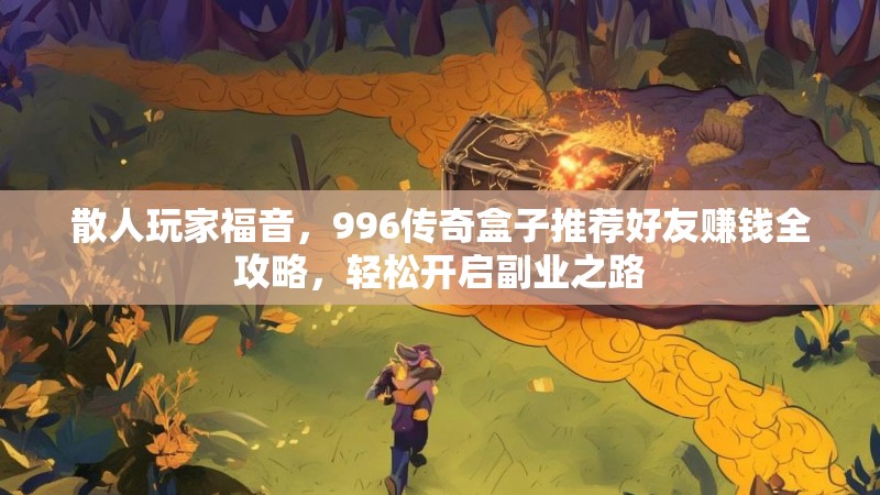 散人玩家福音，996传奇盒子推荐好友赚钱全攻略，轻松开启副业之路