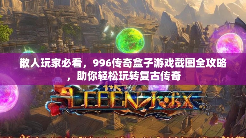 散人玩家必看，996传奇盒子游戏截图全攻略，助你轻松玩转复古传奇