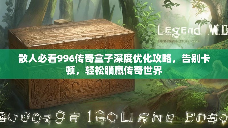 散人必看996传奇盒子深度优化攻略,告别卡顿,轻松躺赢传奇世界 散人必看996传奇盒子深度优化攻略,告别卡顿,轻松躺赢传奇世界