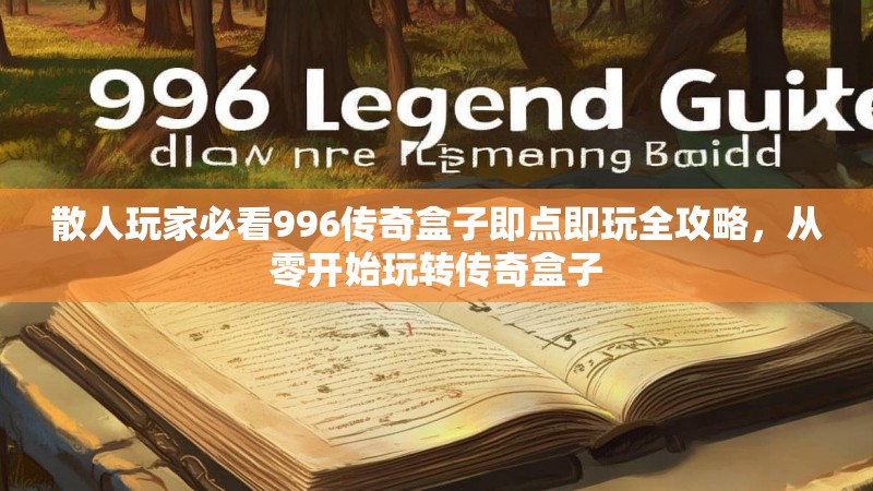 散人玩家必看996传奇盒子即点即玩全攻略，从零开始玩转传奇盒子
