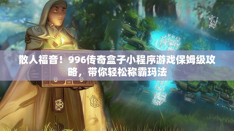 散人福音！996传奇盒子小程序游戏保姆级攻略，带你轻松称霸玛法