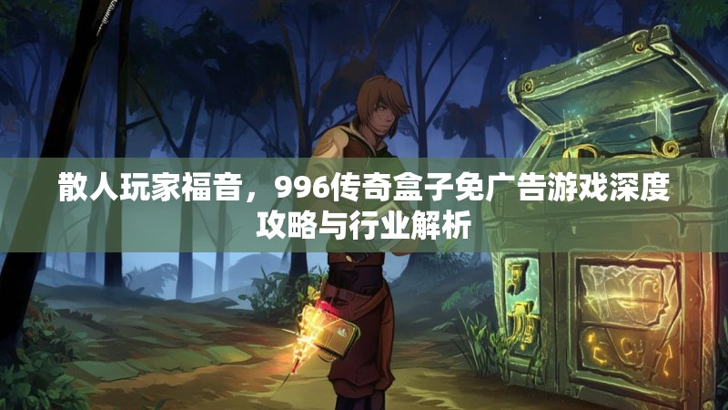 散人玩家福音，996传奇盒子免广告游戏深度攻略与行业解析