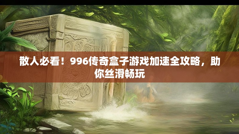 散人必看！996传奇盒子游戏加速全攻略，助你丝滑畅玩
