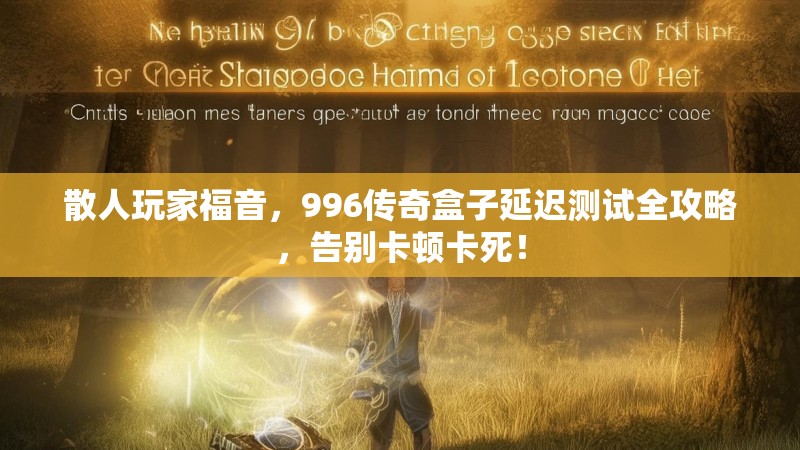 散人玩家福音，996传奇盒子延迟测试全攻略，告别卡顿卡死！