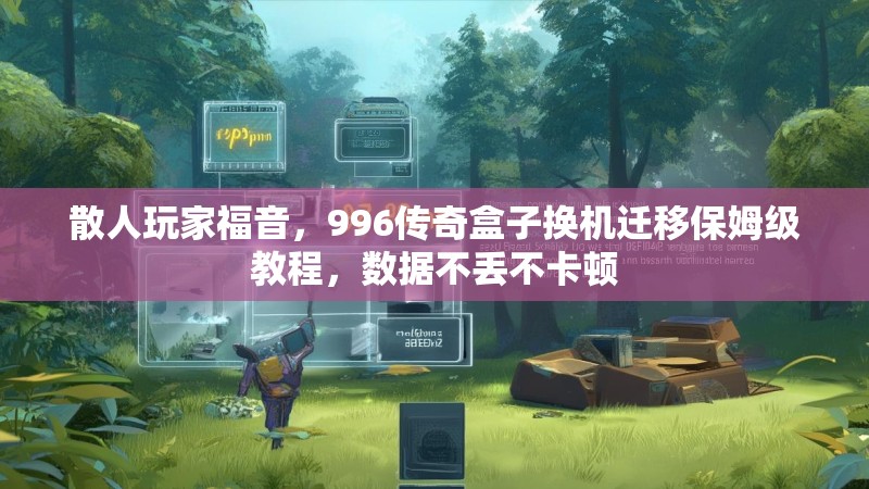 散人玩家福音，996传奇盒子换机迁移保姆级教程，数据不丢不卡顿