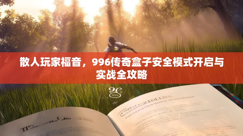 散人玩家福音，996传奇盒子安全模式开启与实战全攻略