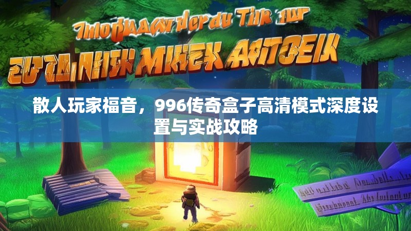 散人玩家福音，996传奇盒子高清模式深度设置与实战攻略