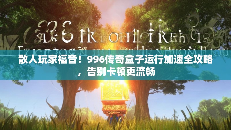 散人玩家福音！996传奇盒子运行加速全攻略，告别卡顿更流畅