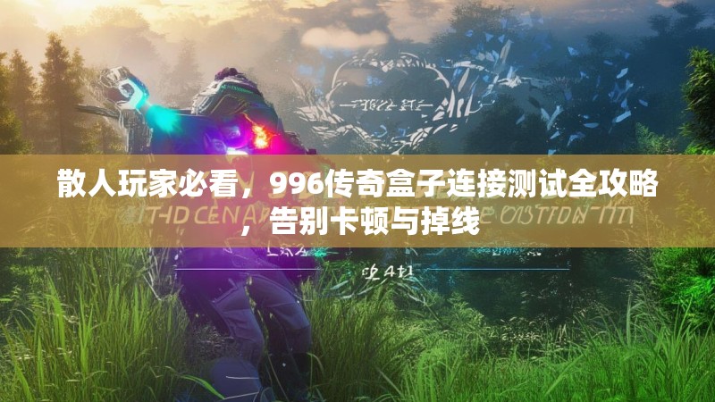 散人玩家必看，996传奇盒子连接测试全攻略，告别卡顿与掉线