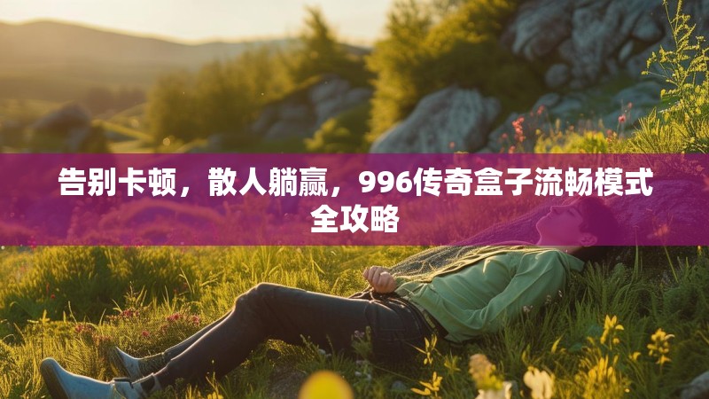 告别卡顿，散人躺赢，996传奇盒子流畅模式全攻略
