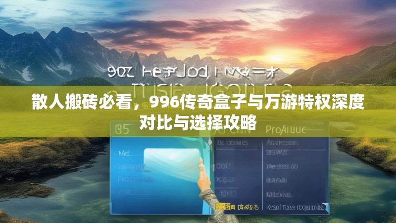 散人搬砖必看，996传奇盒子与万游特权深度对比与选择攻略