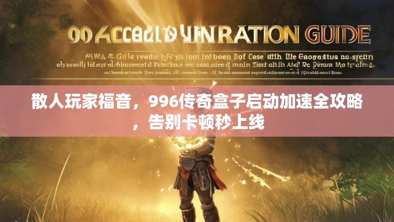 散人玩家福音，996传奇盒子启动加速全攻略，告别卡顿秒上线