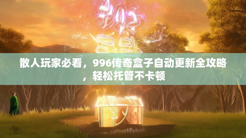 散人玩家必看，996传奇盒子自动更新全攻略，轻松托管不卡顿