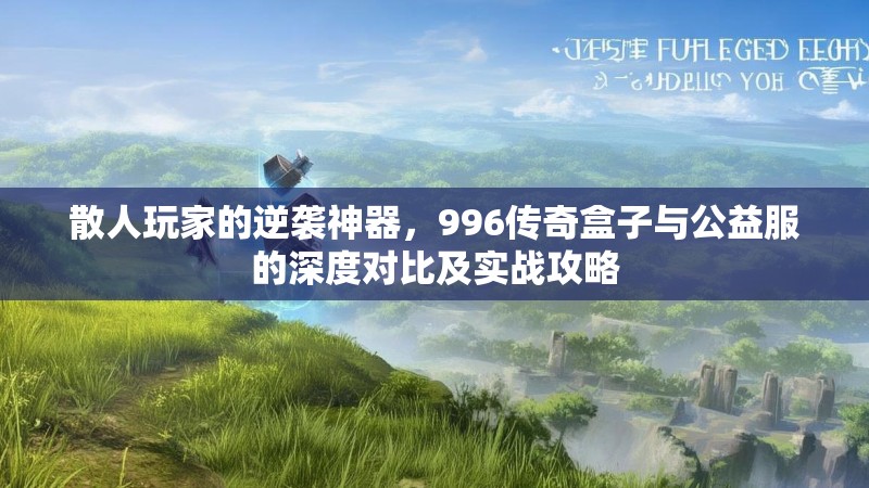 散人玩家的逆袭神器，996传奇盒子与公益服的深度对比及实战攻略