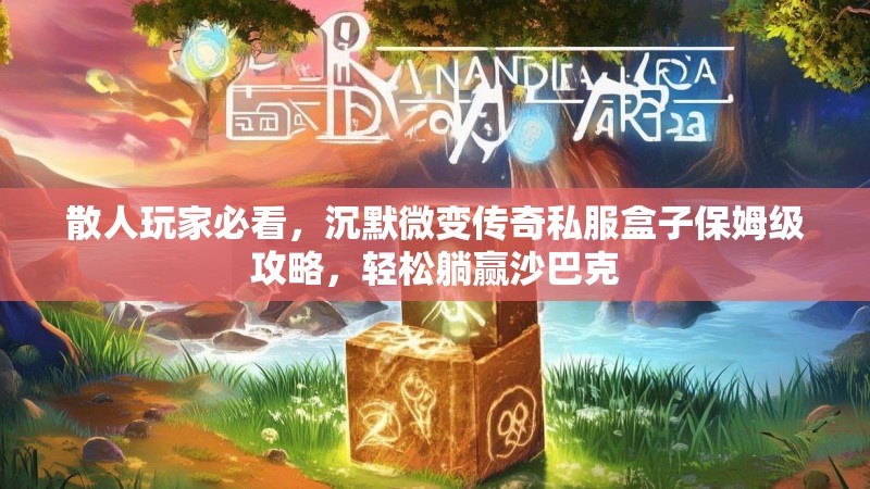 散人玩家必看，沉默微变传奇私服盒子保姆级攻略，轻松躺赢沙巴克