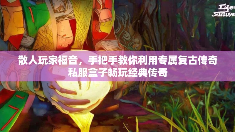 散人玩家福音，手把手教你利用专属复古传奇私服盒子畅玩经典传奇