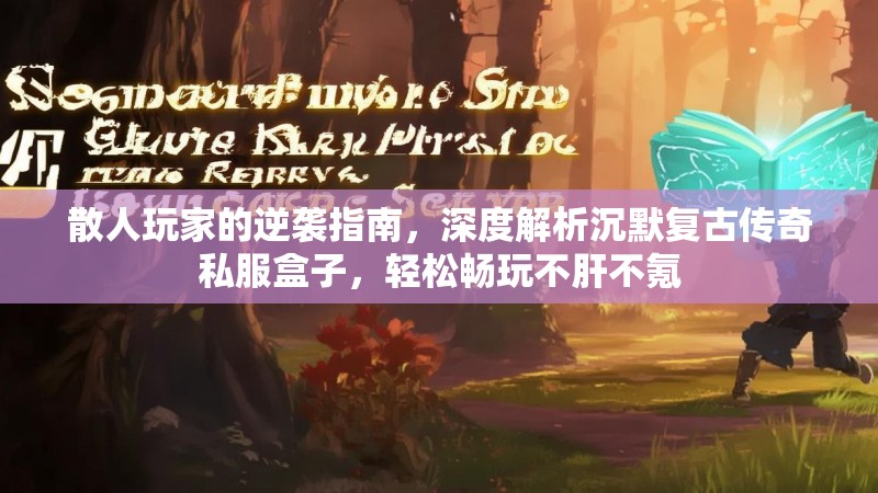 散人玩家的逆袭指南，深度解析沉默复古传奇私服盒子，轻松畅玩不肝不氪