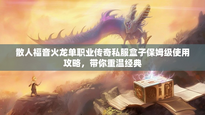 散人福音火龙单职业传奇私服盒子保姆级使用攻略，带你重温经典