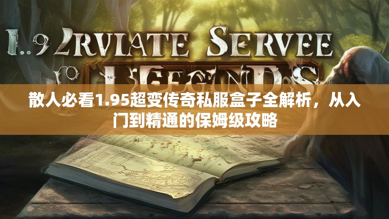 散人必看1.95超变传奇私服盒子全解析，从入门到精通的保姆级攻略