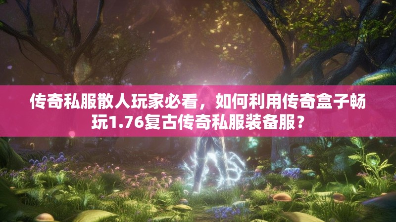 传奇私服散人玩家必看，如何利用传奇盒子畅玩1.76复古传奇私服装备服？