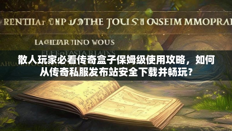散人玩家必看传奇盒子保姆级使用攻略，如何从传奇私服发布站安全下载并畅玩？