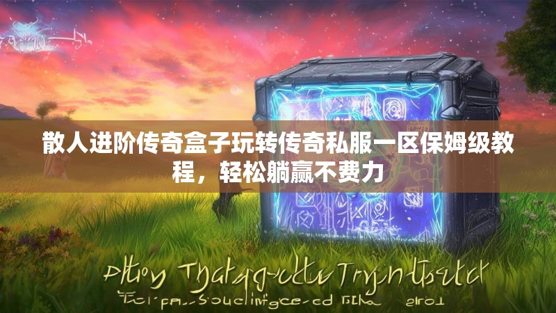 散人进阶传奇盒子玩转传奇私服一区保姆级教程，轻松躺赢不费力
