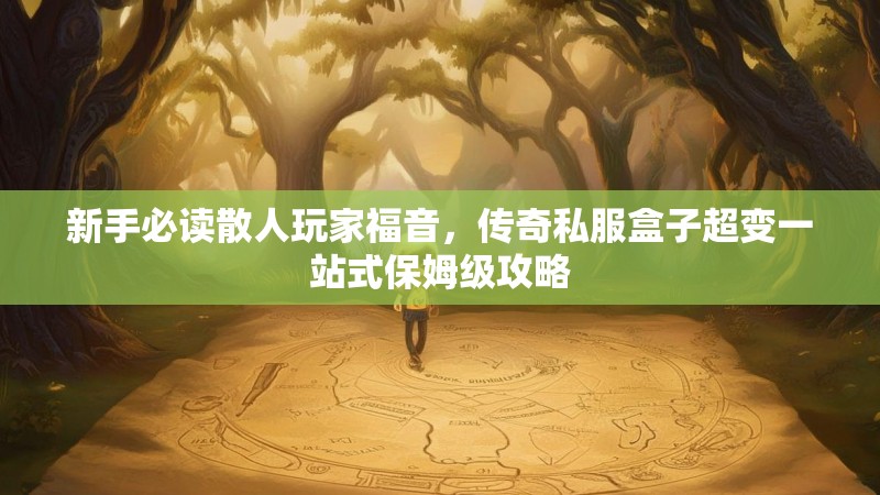 新手必读散人玩家福音，传奇私服盒子超变一站式保姆级攻略