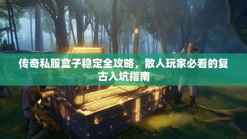传奇私服盒子稳定全攻略，散人玩家必看的复古入坑指南