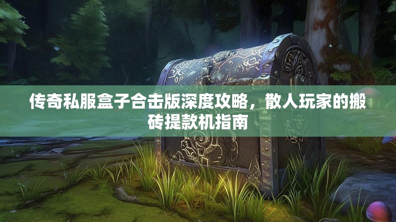 传奇私服盒子合击版深度攻略，散人玩家的搬砖提款机指南