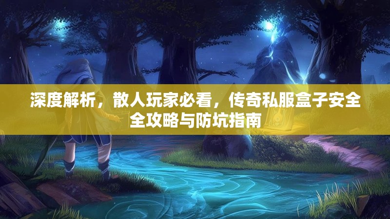 深度解析，散人玩家必看，传奇私服盒子安全全攻略与防坑指南