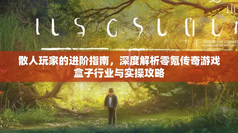 散人玩家的进阶指南，深度解析零氪传奇游戏盒子行业与实操攻略