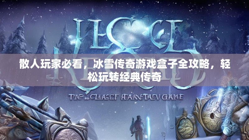 散人玩家必看，冰雪传奇游戏盒子全攻略，轻松玩转经典传奇