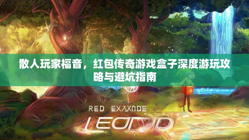 散人玩家福音，红包传奇游戏盒子深度游玩攻略与避坑指南